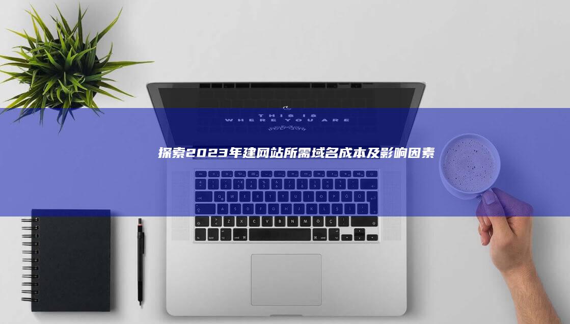 探索2023年建网站所需域名成本及影响因素